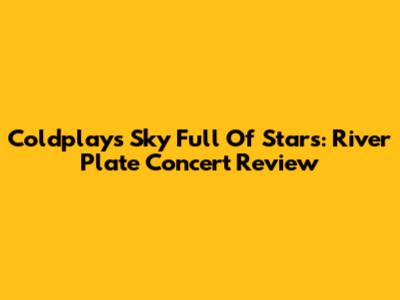 Coldplay's Sky Full Of Stars: River Plate Concert Review