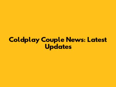Coldplay Couple News: Latest Updates