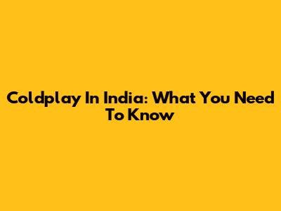 Coldplay In India: What You Need To Know