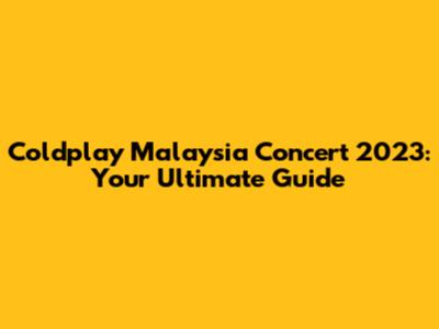 Coldplay Malaysia Concert 2023: Your Ultimate Guide