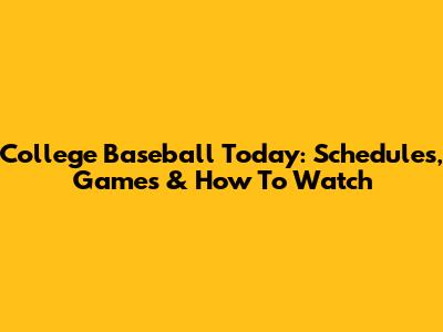 College Baseball Today: Schedules, Games & How To Watch