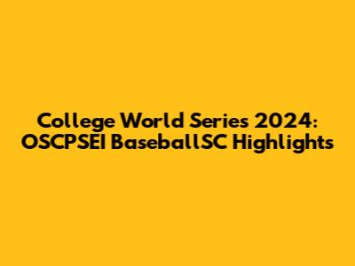 College World Series 2024: OSCPSEI BaseballSC Highlights