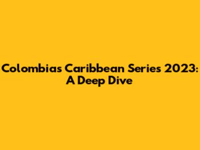 Colombia's Caribbean Series 2023: A Deep Dive