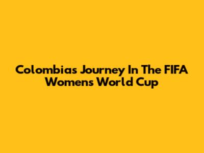 Colombia's Journey In The FIFA Women's World Cup