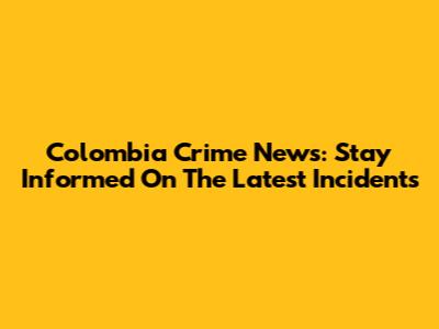 Colombia Crime News: Stay Informed On The Latest Incidents