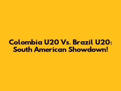 Colombia U20 Vs. Brazil U20: South American Showdown!