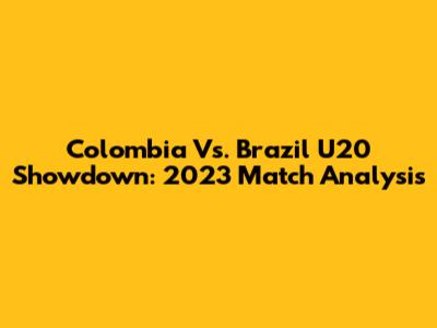 Colombia Vs. Brazil U20 Showdown: 2023 Match Analysis