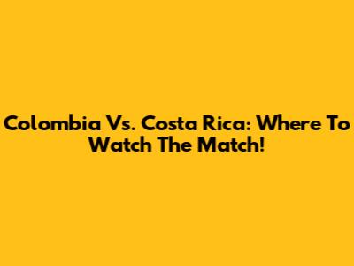 Colombia Vs. Costa Rica: Where To Watch The Match!