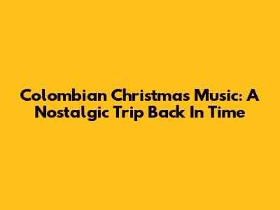 Colombian Christmas Music: A Nostalgic Trip Back In Time