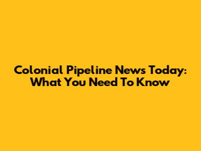 Colonial Pipeline News Today: What You Need To Know