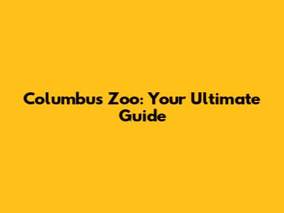 Columbus Zoo: Your Ultimate Guide
