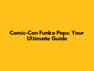 Comic-Con Funko Pops: Your Ultimate Guide