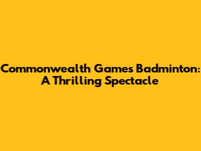 Commonwealth Games Badminton: A Thrilling Spectacle