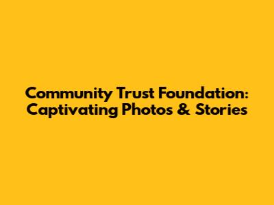 Community Trust Foundation: Captivating Photos & Stories