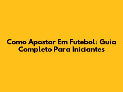 Como Apostar Em Futebol: Guia Completo Para Iniciantes