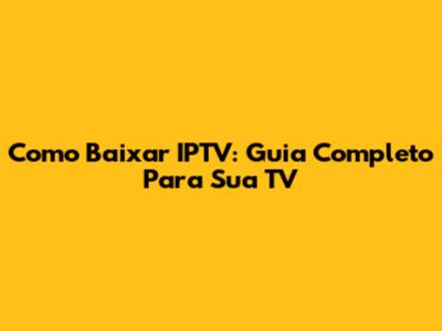 Como Baixar IPTV: Guia Completo Para Sua TV
