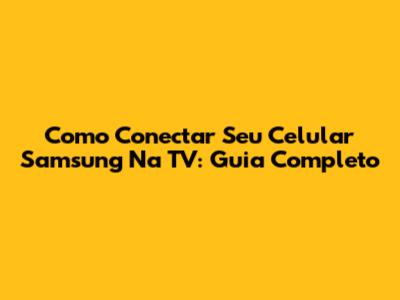 Como Conectar Seu Celular Samsung Na TV: Guia Completo