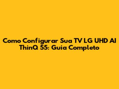 Como Configurar Sua TV LG UHD AI ThinQ 55: Guia Completo