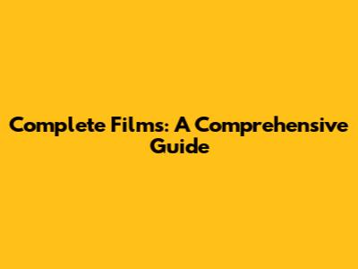 Complete Films: A Comprehensive Guide