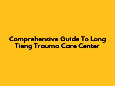 Comprehensive Guide To Long Tieng Trauma Care Center