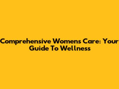 Comprehensive Women's Care: Your Guide To Wellness