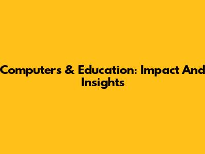 Computers & Education: Impact And Insights