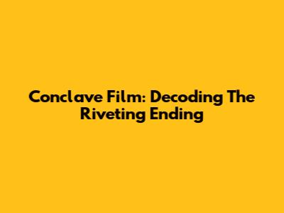 Conclave Film: Decoding The Riveting Ending