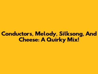 Conductors, Melody, Silksong, And Cheese: A Quirky Mix!