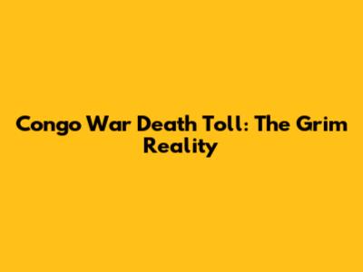 Congo War Death Toll: The Grim Reality