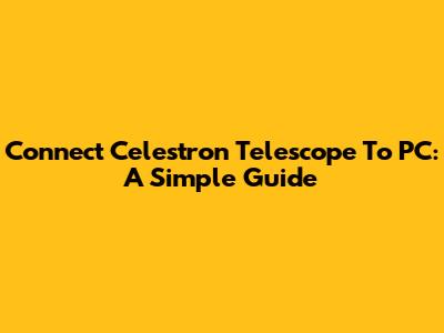 Connect Celestron Telescope To PC: A Simple Guide
