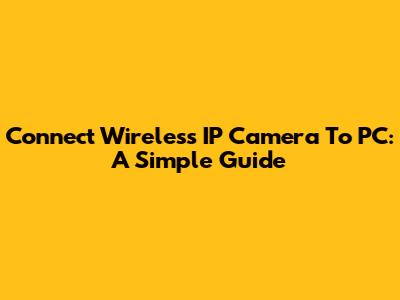 Connect Wireless IP Camera To PC: A Simple Guide