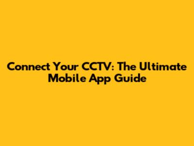 Connect Your CCTV: The Ultimate Mobile App Guide