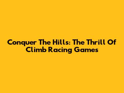 Conquer The Hills: The Thrill Of Climb Racing Games