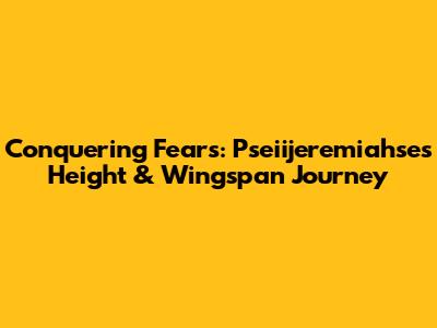 Conquering Fears: Pseiijeremiahse's Height & Wingspan Journey