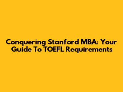 Conquering Stanford MBA: Your Guide To TOEFL Requirements