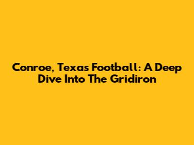 Conroe, Texas Football: A Deep Dive Into The Gridiron