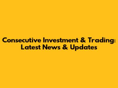 Consecutive Investment & Trading: Latest News & Updates