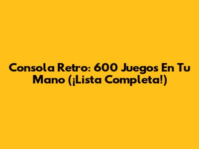 Consola Retro: 600 Juegos En Tu Mano (¡Lista Completa!)