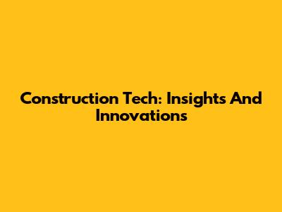 Construction Tech: Insights And Innovations