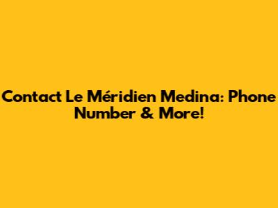 Contact Le Méridien Medina: Phone Number & More!