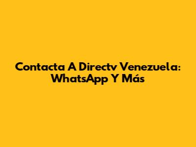 Contacta A Directv Venezuela: WhatsApp Y Más