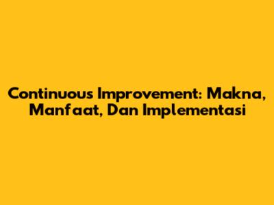 Continuous Improvement: Makna, Manfaat, Dan Implementasi