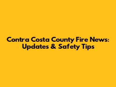 Contra Costa County Fire News: Updates & Safety Tips