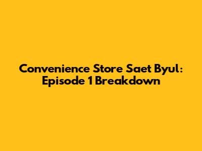 Convenience Store Saet Byul: Episode 1 Breakdown
