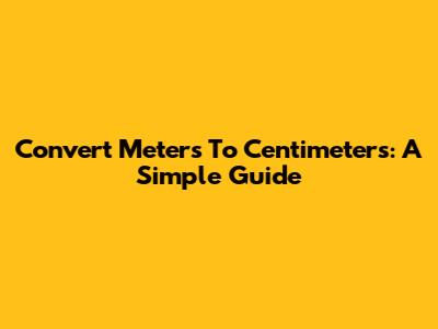Convert Meters To Centimeters: A Simple Guide