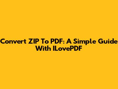 Convert ZIP To PDF: A Simple Guide With ILovePDF