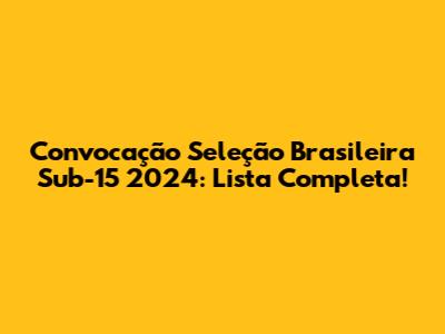 Convocação Seleção Brasileira Sub-15 2024: Lista Completa!