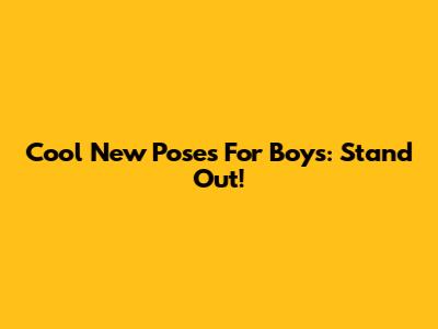 Cool New Poses For Boys: Stand Out!