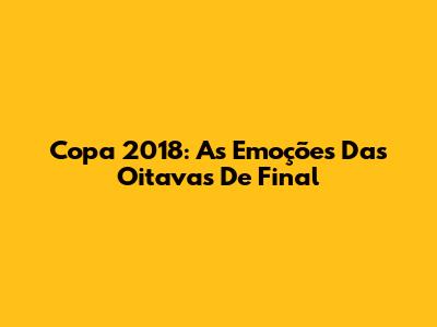 Copa 2018: As Emoções Das Oitavas De Final