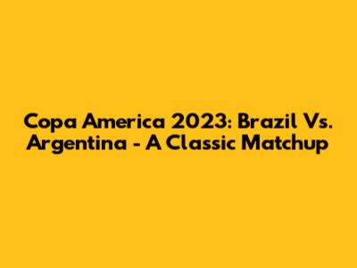 Copa America 2023: Brazil Vs. Argentina - A Classic Matchup